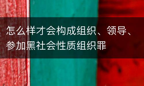 怎么样才会构成组织、领导、参加黑社会性质组织罪