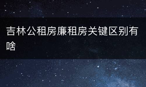 吉林公租房廉租房关键区别有啥