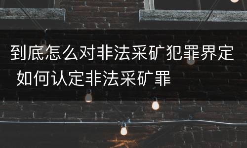 到底怎么对非法采矿犯罪界定 如何认定非法采矿罪