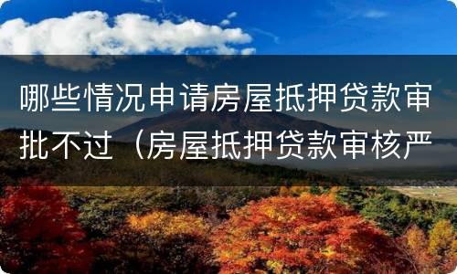 哪些情况申请房屋抵押贷款审批不过（房屋抵押贷款审核严格吗）