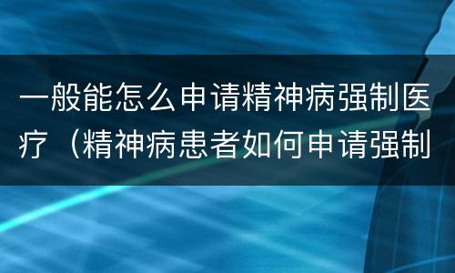 一般能怎么申请精神病强制医疗（精神病患者如何申请强制医疗）