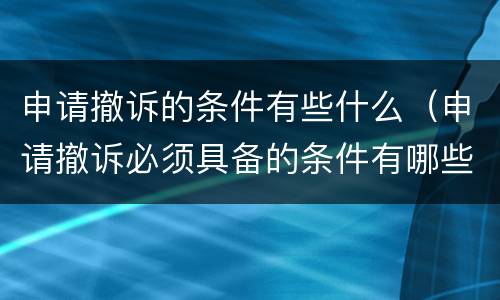申请撤诉的条件有些什么(申请撤诉必须具备的条件有哪些)