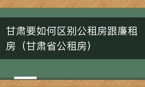 甘肃要如何区别公租房跟廉租房（甘肃省公租房）