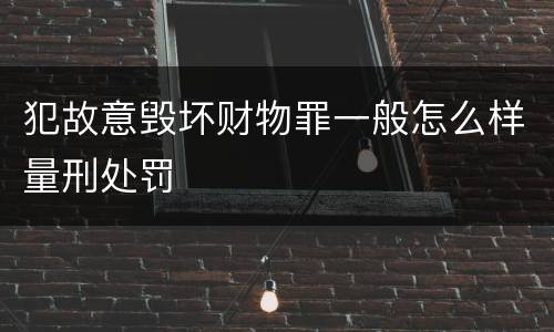 犯故意毁坏财物罪一般怎么样量刑处罚