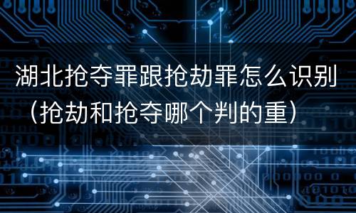 湖北抢夺罪跟抢劫罪怎么识别（抢劫和抢夺哪个判的重）