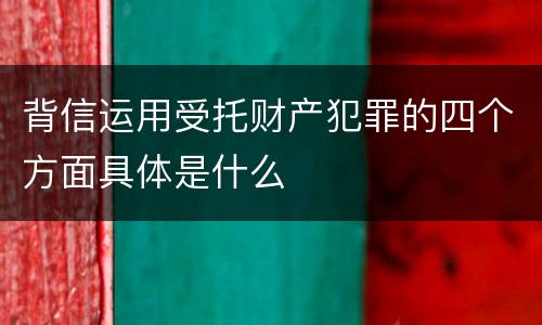 背信运用受托财产犯罪的四个方面具体是什么