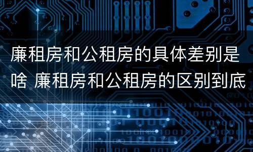 廉租房和公租房的具体差别是啥 廉租房和公租房的区别到底是什么?