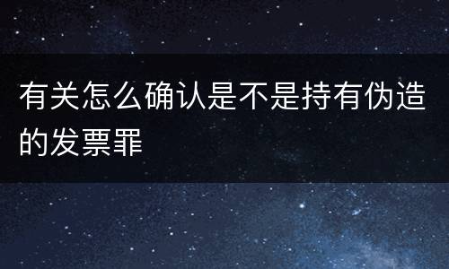 有关怎么确认是不是持有伪造的发票罪