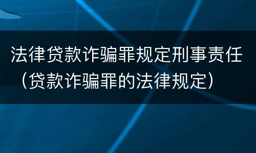 法律贷款诈骗罪规定刑事责任（贷款诈骗罪的法律规定）