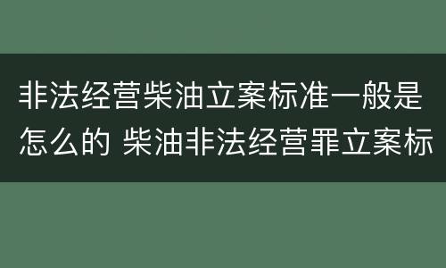 非法经营柴油立案标准一般是怎么的 柴油非法经营罪立案标准