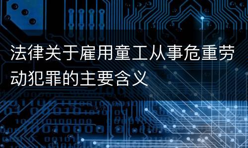法律关于雇用童工从事危重劳动犯罪的主要含义