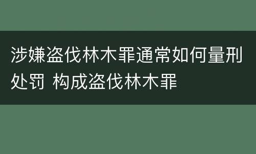 涉嫌盗伐林木罪通常如何量刑处罚 构成盗伐林木罪
