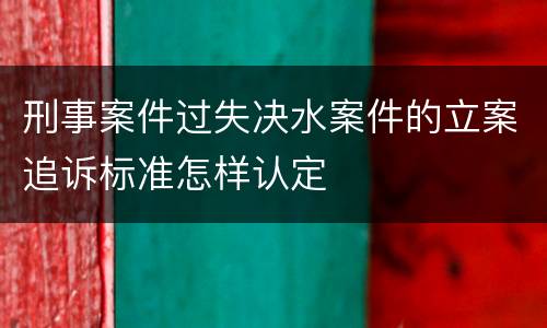 刑事案件过失决水案件的立案追诉标准怎样认定