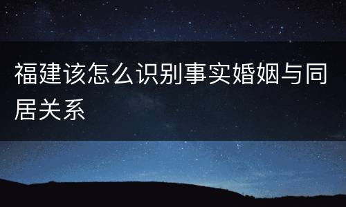 福建该怎么识别事实婚姻与同居关系