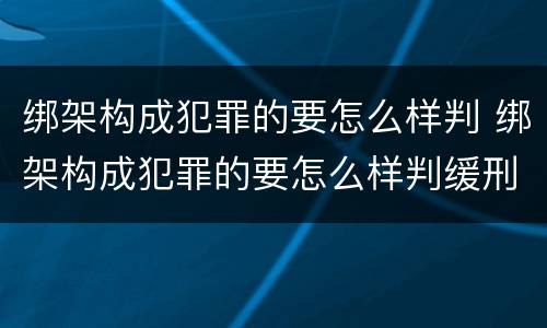 绑架构成犯罪的要怎么样判 绑架构成犯罪的要怎么样判缓刑
