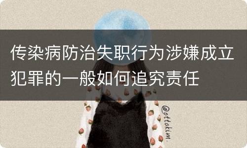 传染病防治失职行为涉嫌成立犯罪的一般如何追究责任