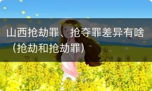 山西抢劫罪、抢夺罪差异有啥（抢劫和抢劫罪）