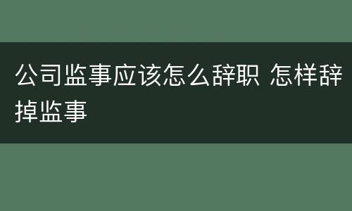 公司监事应该怎么辞职 怎样辞掉监事