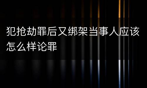 犯抢劫罪后又绑架当事人应该怎么样论罪