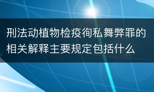 刑法动植物检疫徇私舞弊罪的相关解释主要规定包括什么