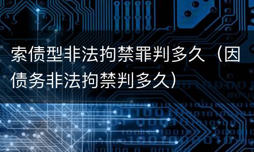 索债型非法拘禁罪判多久（因债务非法拘禁判多久）