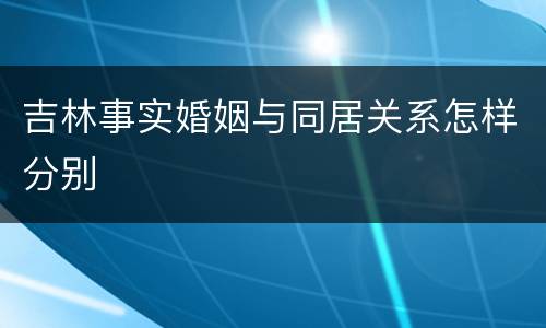 吉林事实婚姻与同居关系怎样分别