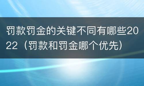 罚款罚金的关键不同有哪些2022（罚款和罚金哪个优先）