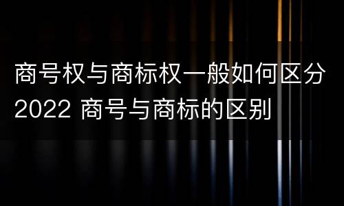 商号权与商标权一般如何区分2022 商号与商标的区别