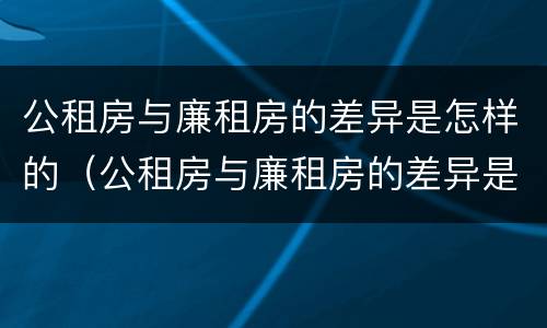 公租房与廉租房的差异是怎样的（公租房与廉租房的差异是怎样的呢）