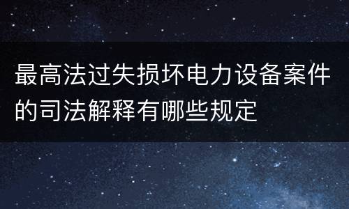 最高法过失损坏电力设备案件的司法解释有哪些规定