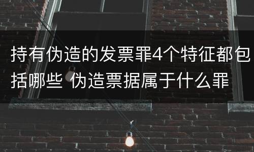 持有伪造的发票罪4个特征都包括哪些 伪造票据属于什么罪