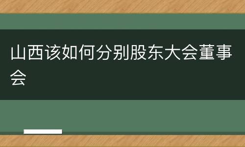 山西该如何分别股东大会董事会