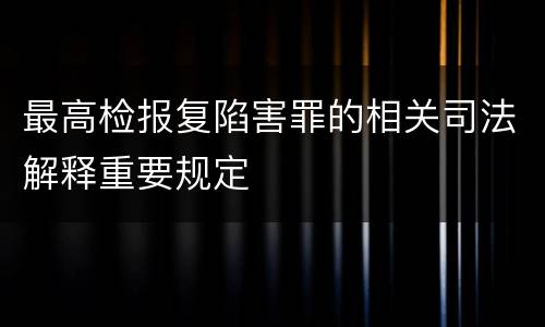 最高检报复陷害罪的相关司法解释重要规定
