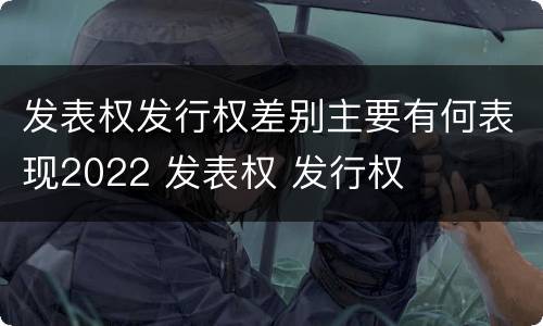 发表权发行权差别主要有何表现2022 发表权 发行权