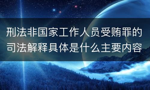 刑法非国家工作人员受贿罪的司法解释具体是什么主要内容