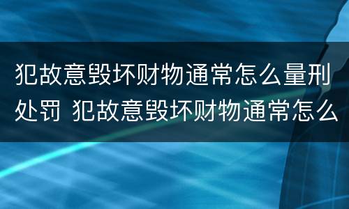 犯故意毁坏财物通常怎么量刑处罚 犯故意毁坏财物通常怎么量刑处罚多少钱