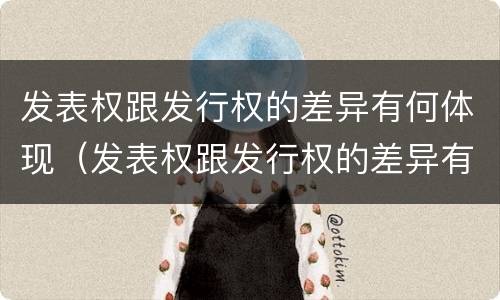 发表权跟发行权的差异有何体现（发表权跟发行权的差异有何体现呢）