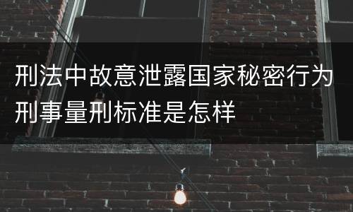 刑法中故意泄露国家秘密行为刑事量刑标准是怎样