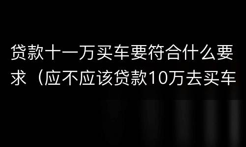 贷款十一万买车要符合什么要求（应不应该贷款10万去买车）