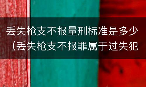 丢失枪支不报量刑标准是多少（丢失枪支不报罪属于过失犯罪吗）