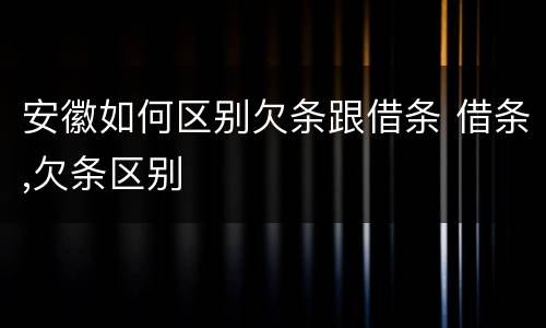 安徽如何区别欠条跟借条 借条,欠条区别