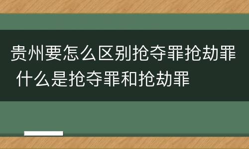 贵州要怎么区别抢夺罪抢劫罪 什么是抢夺罪和抢劫罪