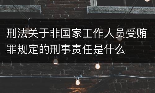 刑法关于非国家工作人员受贿罪规定的刑事责任是什么