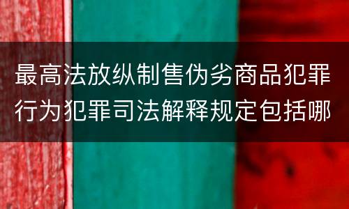 最高法放纵制售伪劣商品犯罪行为犯罪司法解释规定包括哪些内容