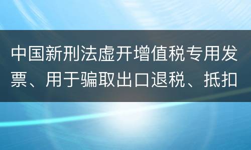 中国新刑法虚开增值税专用发票、用于骗取出口退税、抵扣税款发票罪既遂判几年