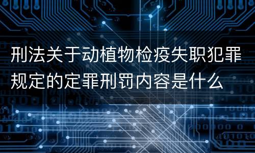 刑法关于动植物检疫失职犯罪规定的定罪刑罚内容是什么