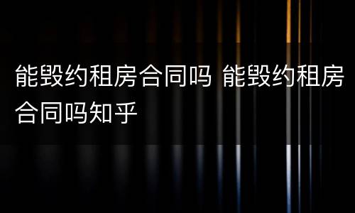 能毁约租房合同吗 能毁约租房合同吗知乎