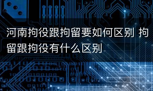 河南拘役跟拘留要如何区别 拘留跟拘役有什么区别