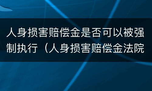 人身损害赔偿金是否可以被强制执行（人身损害赔偿金法院能否执行）
