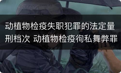 动植物检疫失职犯罪的法定量刑档次 动植物检疫徇私舞弊罪量刑